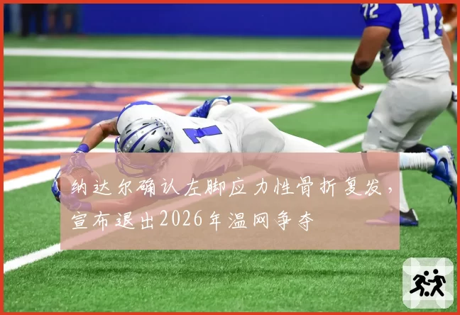 纳达尔确认左脚应力性骨折复发，宣布退出2026年温网争夺