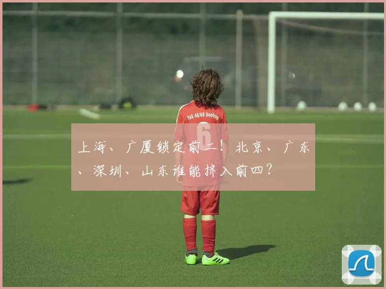 上海、广厦锁定前二!北京、广东、深圳、山东谁能挤入前四?