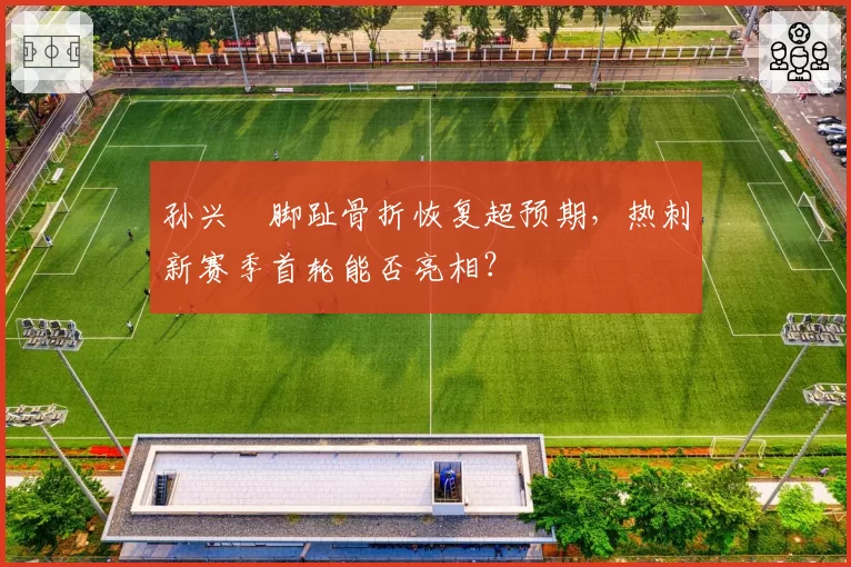 孙兴慜脚趾骨折恢复超预期，热刺新赛季首轮能否亮相？