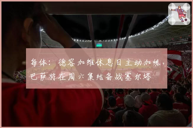 每体:德容加维休息日主动加练,巴萨将在周六集结备战塞尔塔