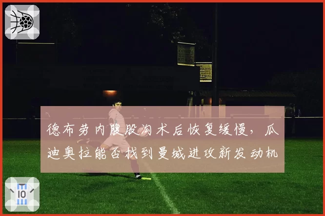 德布劳内腹股沟术后恢复缓慢，瓜迪奥拉能否找到曼城进攻新发动机？
