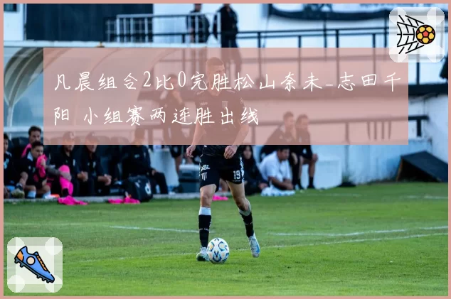 凡晨组合2比0完胜松山奈未_志田千阳 小组赛两连胜出线