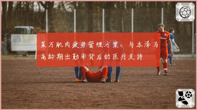 莱万肌肉疲劳管理方案,与本泽马高龄期出勤率背后的医疗支持