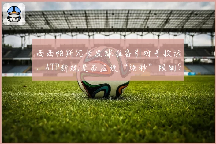 西西帕斯冗长发球准备引对手投诉，ATP新规是否应设“读秒”限制？