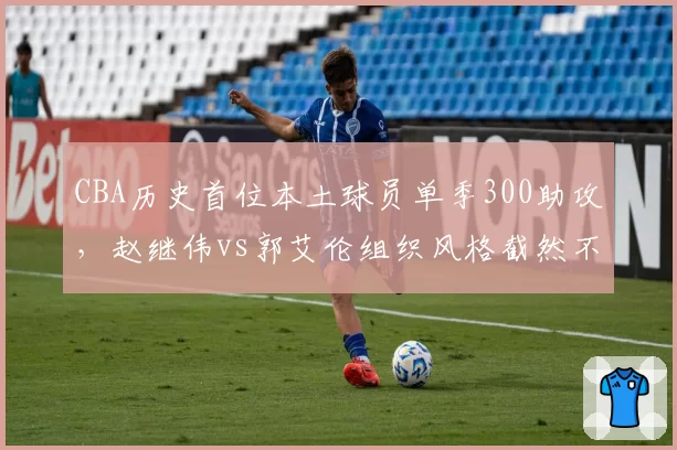 CBA历史首位本土球员单季300助攻，赵继伟vs郭艾伦组织风格截然不同