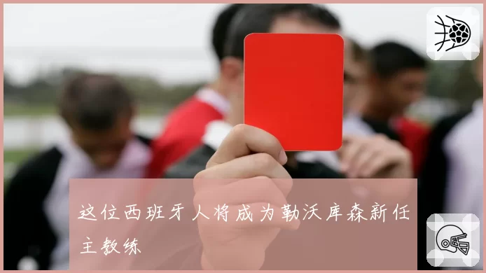 这位西班牙人将成为勒沃库森新任主教练