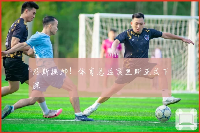 尼斯换帅！体育总监莫里斯正式下课