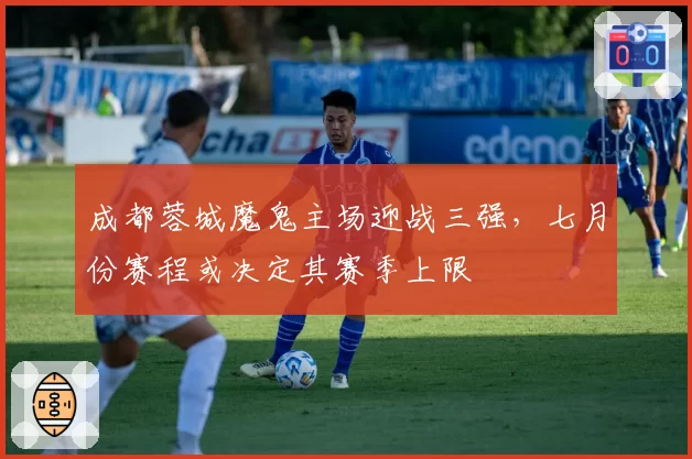 成都蓉城魔鬼主场迎战三强，七月份赛程或决定其赛季上限