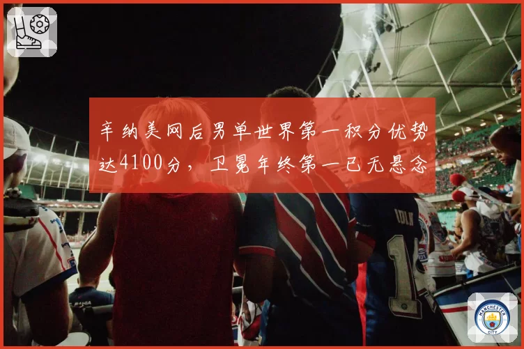辛纳美网后男单世界第一积分优势达4100分,卫冕年终第一已无悬念