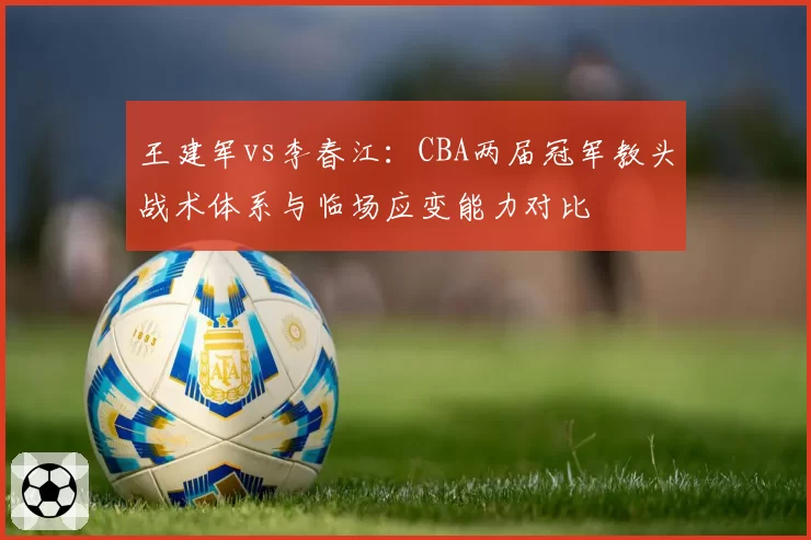 王建军vs李春江：CBA两届冠军教头战术体系与临场应变能力对比