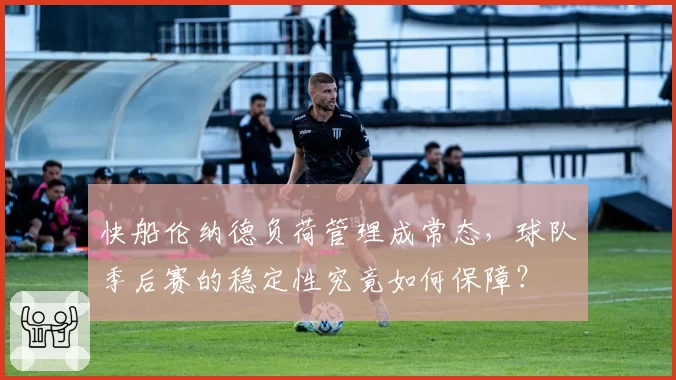 快船伦纳德负荷管理成常态,球队季后赛的稳定性究竟如何保障?