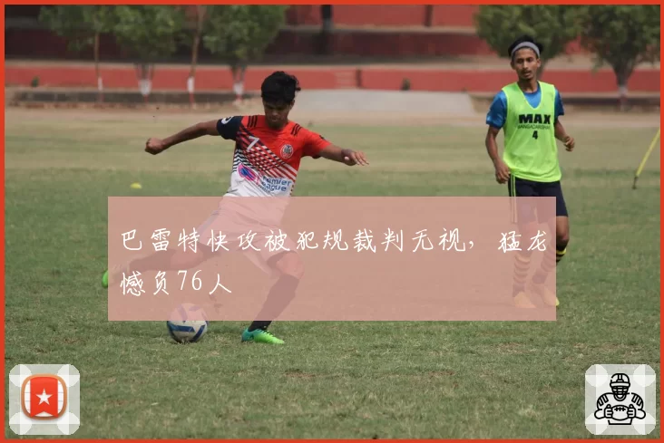 巴雷特快攻被犯规裁判无视,猛龙憾负76人