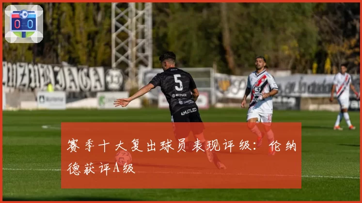 赛季十大复出球员表现评级:伦纳德获评A级