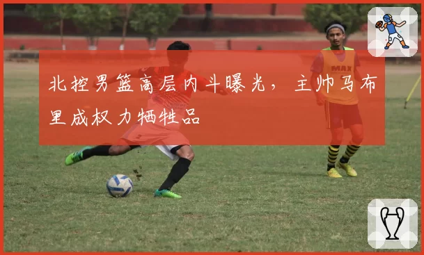 北控男篮高层内斗曝光,主帅马布里成权力牺牲品