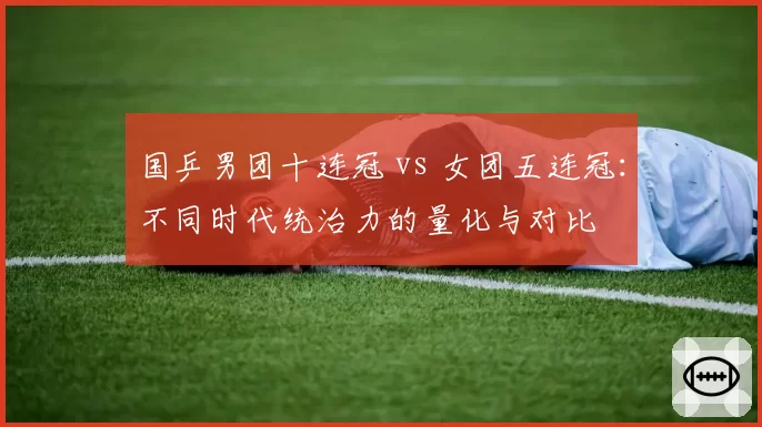 国乒男团十连冠 vs 女团五连冠：不同时代统治力的量化与对比