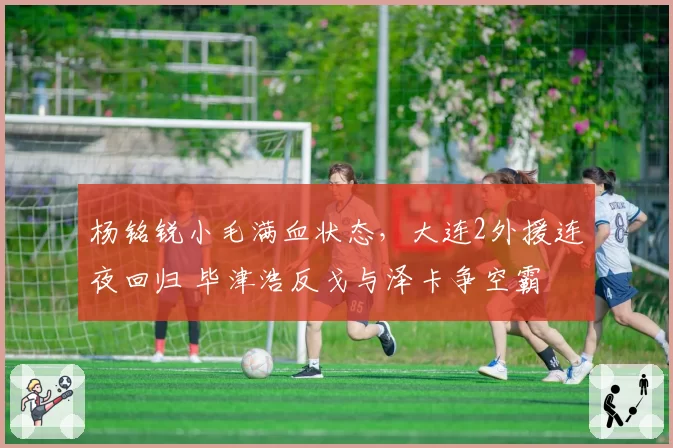杨铭锐小毛满血状态,大连2外援连夜回归 毕津浩反戈与泽卡争空霸