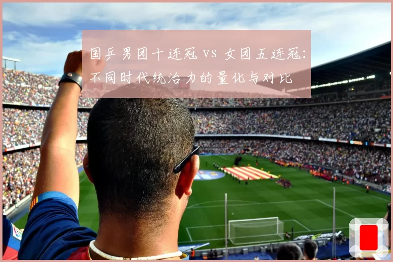 国乒男团十连冠 vs 女团五连冠：不同时代统治力的量化与对比