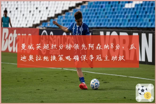 曼城英超积分榜领先阿森纳8分,瓜迪奥拉轮换策略确保争冠主动权