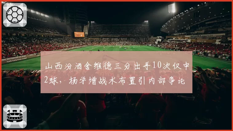 山西汾酒舍维德三分出手10次仅中2球，杨学增战术布置引内部争论