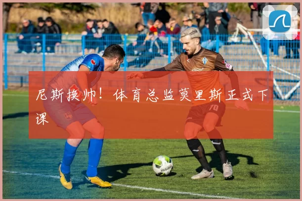 尼斯换帅！体育总监莫里斯正式下课