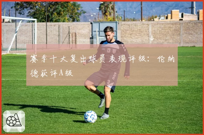 赛季十大复出球员表现评级:伦纳德获评A级