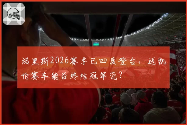 诺里斯2026赛季已四度登台,迈凯伦赛车能否终结冠军荒?