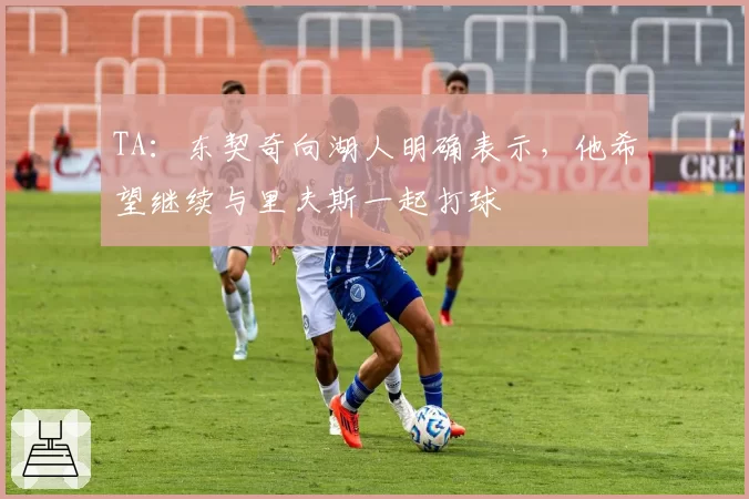 TA：东契奇向湖人明确表示，他希望继续与里夫斯一起打球