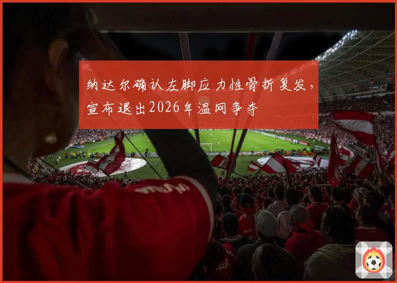 纳达尔确认左脚应力性骨折复发，宣布退出2026年温网争夺
