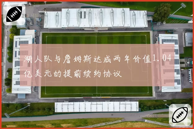 湖人队与詹姆斯达成两年价值1.04亿美元的提前续约协议