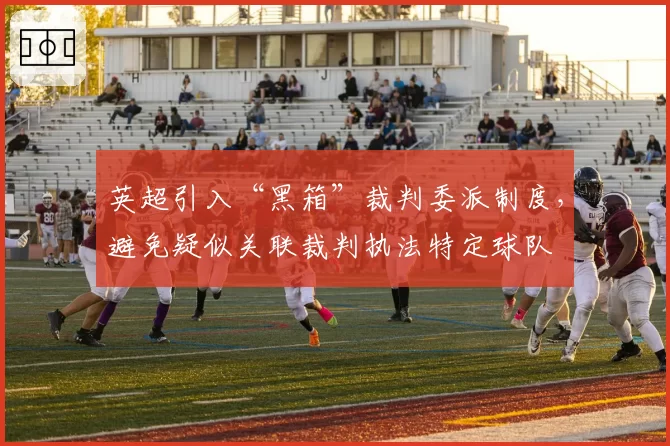 英超引入“黑箱”裁判委派制度，避免疑似关联裁判执法特定球队