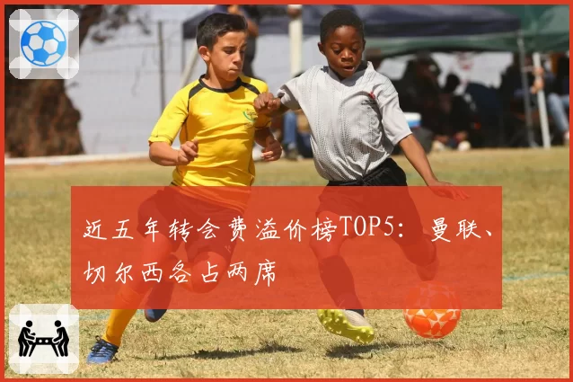 近五年转会费溢价榜TOP5：曼联、切尔西各占两席