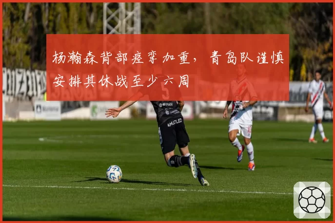 杨瀚森背部痉挛加重，青岛队谨慎安排其休战至少六周