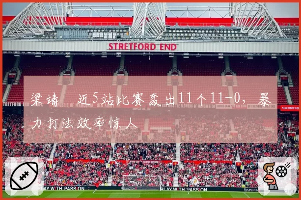 梁靖崑近5站比赛轰出11个11-0，暴力打法效率惊人