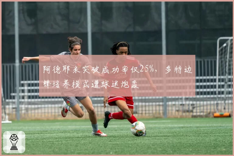 阿德耶米突破成功率仅25%，多特边锋培养模式遭球迷炮轰