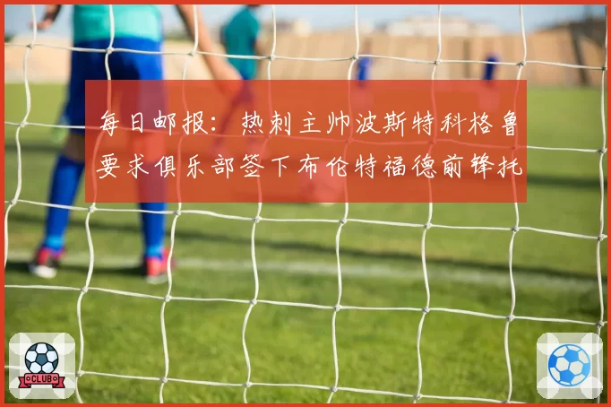 每日邮报:热刺主帅波斯特科格鲁要求俱乐部签下布伦特福德前锋托尼