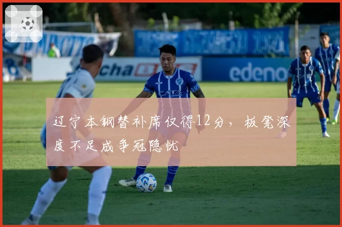 辽宁本钢替补席仅得12分,板凳深度不足成争冠隐忧