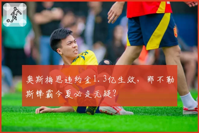 奥斯梅恩违约金1.3亿生效,那不勒斯锋霸今夏必走无疑?