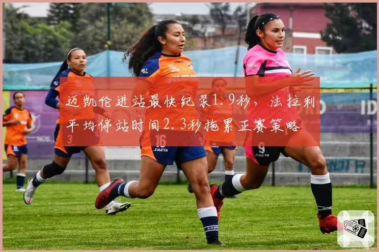 迈凯伦进站最快纪录1.9秒，法拉利平均停站时间2.3秒拖累正赛策略