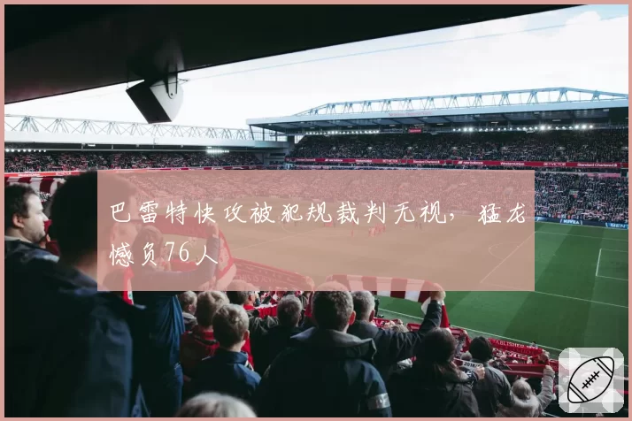 巴雷特快攻被犯规裁判无视,猛龙憾负76人