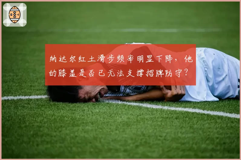 纳达尔红土滑步频率明显下降，他的膝盖是否已无法支撑招牌防守？