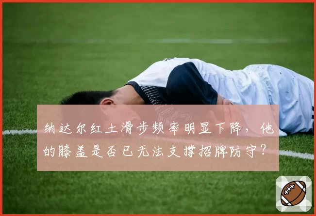 纳达尔红土滑步频率明显下降，他的膝盖是否已无法支撑招牌防守？