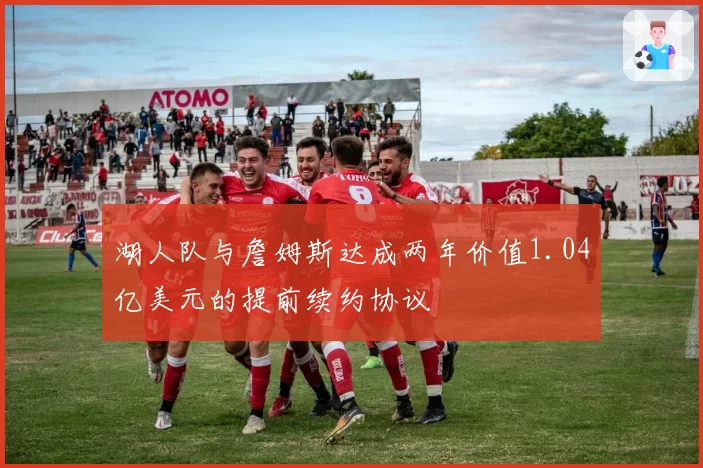 湖人队与詹姆斯达成两年价值1.04亿美元的提前续约协议