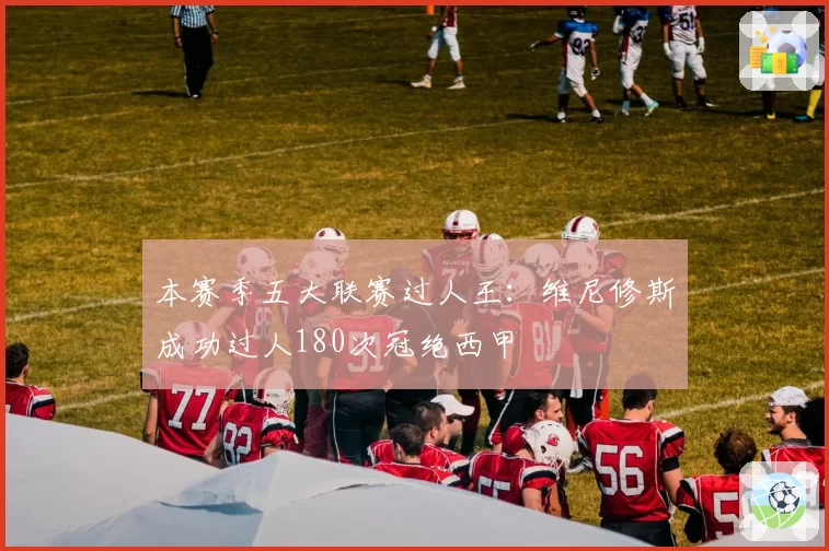 本赛季五大联赛过人王:维尼修斯成功过人180次冠绝西甲