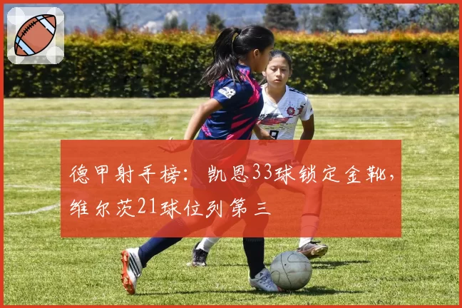 德甲射手榜：凯恩33球锁定金靴，维尔茨21球位列第三