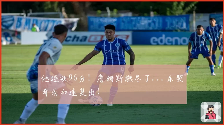 他连砍96分!詹姆斯燃尽了...东契奇或加速复出!