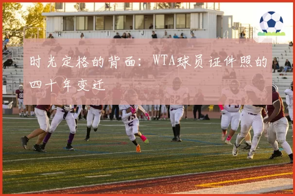 时光定格的背面：WTA球员证件照的四十年变迁