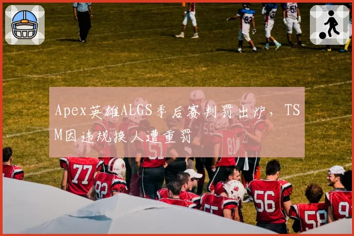 Apex英雄ALGS季后赛判罚出炉，TSM因违规换人遭重罚