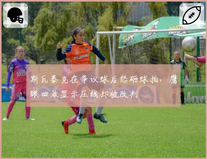 斯瓦泰克在争议球后怒砸球拍，鹰眼回放显示压线却被改判