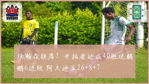 杨瀚森缺席!开拓者达成40胜送鹈鹕6连败 阿夫迪亚26+8+7