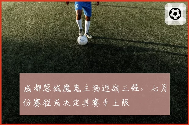 成都蓉城魔鬼主场迎战三强,七月份赛程或决定其赛季上限